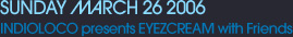 SUNDAY MARCH 26 2006 INDIOLOCO presents EYEZCREAM RECORDINGS & Friends